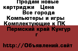 Продам новые картриджи › Цена ­ 2 300 - Все города Компьютеры и игры » Комплектующие к ПК   . Пермский край,Кунгур г.